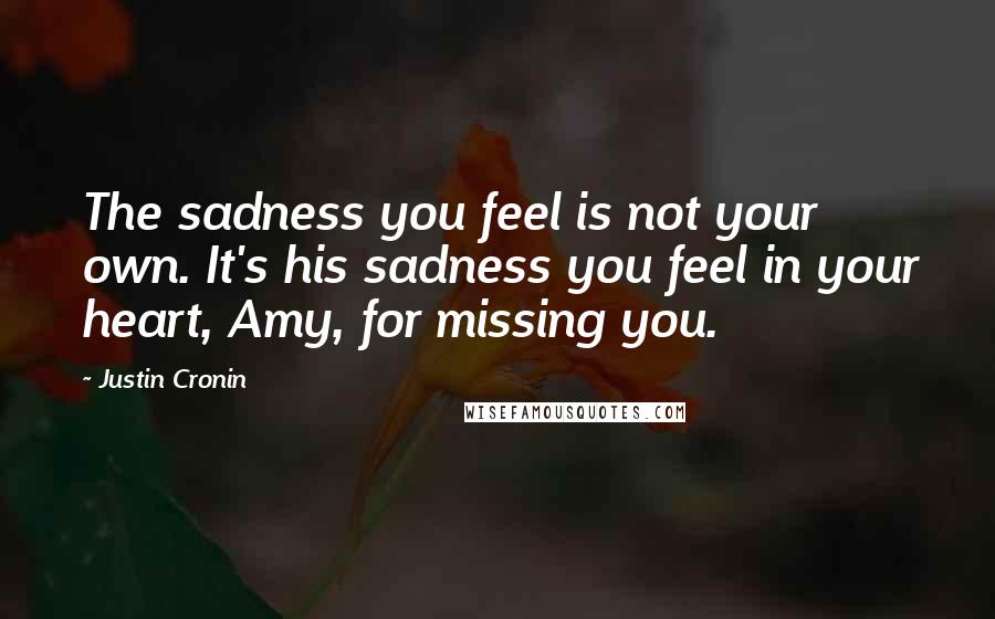 Justin Cronin Quotes: The sadness you feel is not your own. It's his sadness you feel in your heart, Amy, for missing you.