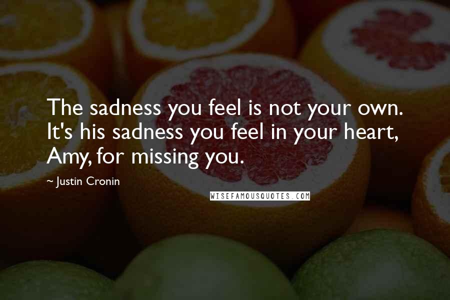 Justin Cronin Quotes: The sadness you feel is not your own. It's his sadness you feel in your heart, Amy, for missing you.