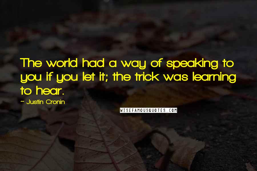 Justin Cronin Quotes: The world had a way of speaking to you if you let it; the trick was learning to hear.