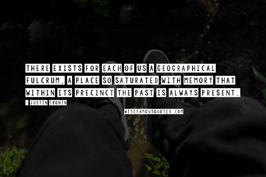 Justin Cronin Quotes: There exists for each of us a geographical fulcrum, a place so saturated with memory that within its precinct the past is always present.