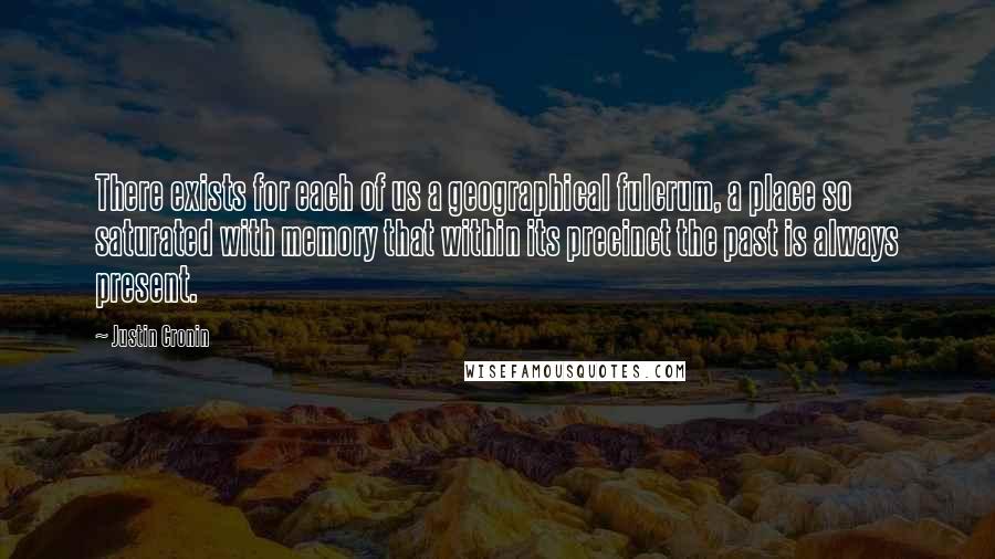 Justin Cronin Quotes: There exists for each of us a geographical fulcrum, a place so saturated with memory that within its precinct the past is always present.