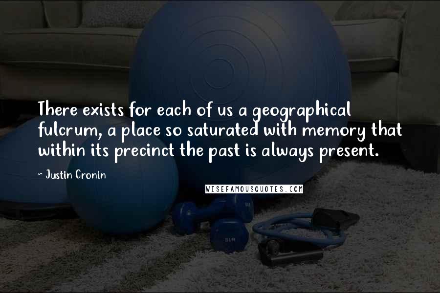 Justin Cronin Quotes: There exists for each of us a geographical fulcrum, a place so saturated with memory that within its precinct the past is always present.