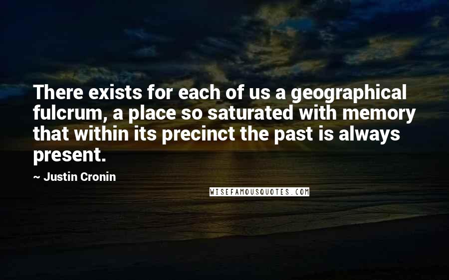 Justin Cronin Quotes: There exists for each of us a geographical fulcrum, a place so saturated with memory that within its precinct the past is always present.