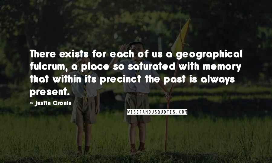 Justin Cronin Quotes: There exists for each of us a geographical fulcrum, a place so saturated with memory that within its precinct the past is always present.