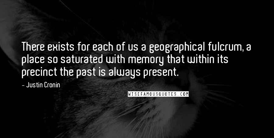 Justin Cronin Quotes: There exists for each of us a geographical fulcrum, a place so saturated with memory that within its precinct the past is always present.