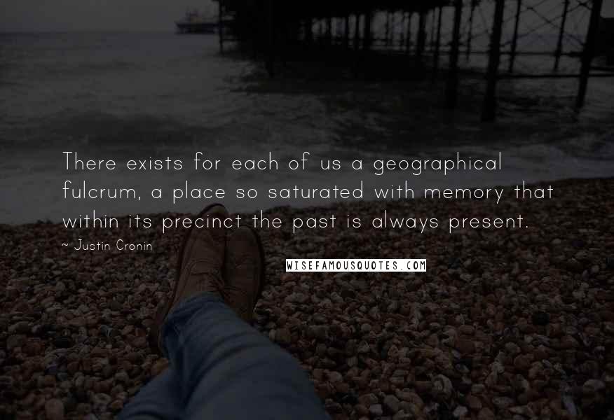 Justin Cronin Quotes: There exists for each of us a geographical fulcrum, a place so saturated with memory that within its precinct the past is always present.