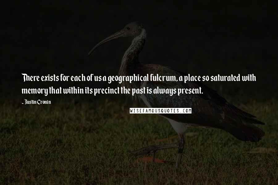 Justin Cronin Quotes: There exists for each of us a geographical fulcrum, a place so saturated with memory that within its precinct the past is always present.