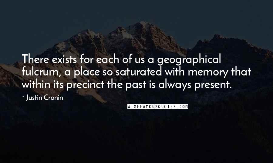 Justin Cronin Quotes: There exists for each of us a geographical fulcrum, a place so saturated with memory that within its precinct the past is always present.