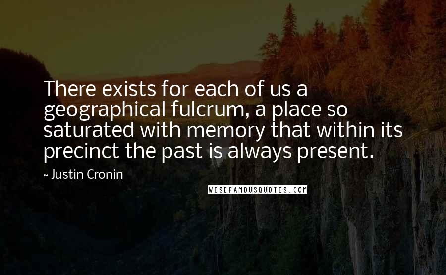 Justin Cronin Quotes: There exists for each of us a geographical fulcrum, a place so saturated with memory that within its precinct the past is always present.