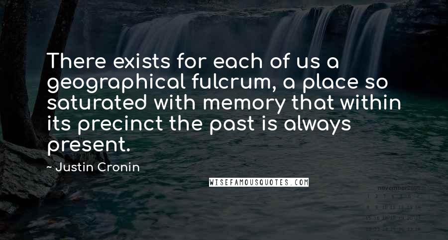 Justin Cronin Quotes: There exists for each of us a geographical fulcrum, a place so saturated with memory that within its precinct the past is always present.