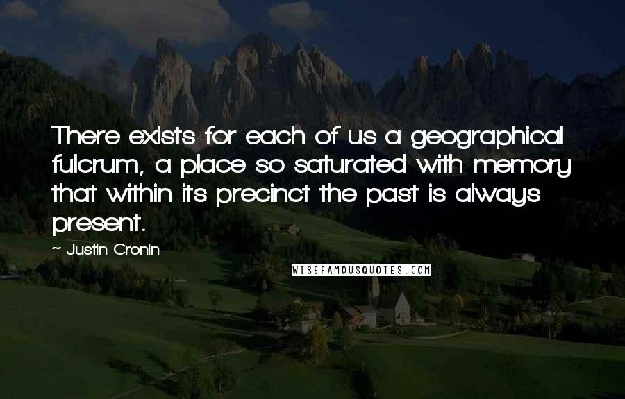 Justin Cronin Quotes: There exists for each of us a geographical fulcrum, a place so saturated with memory that within its precinct the past is always present.