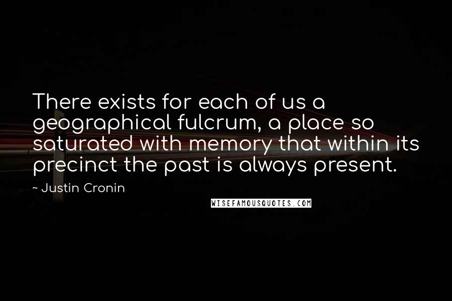 Justin Cronin Quotes: There exists for each of us a geographical fulcrum, a place so saturated with memory that within its precinct the past is always present.