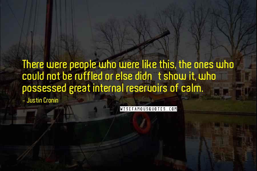 Justin Cronin Quotes: There were people who were like this, the ones who could not be ruffled or else didn't show it, who possessed great internal reservoirs of calm.