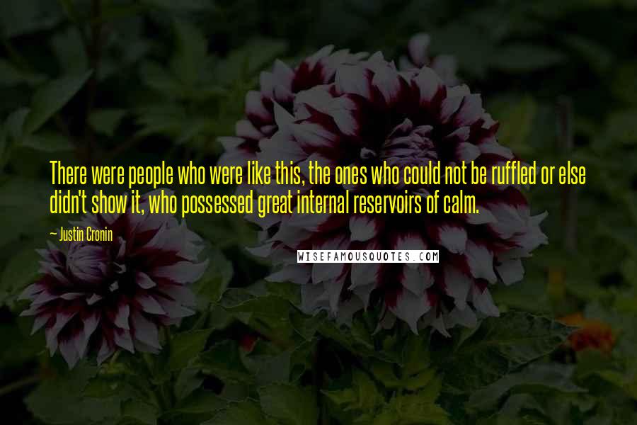 Justin Cronin Quotes: There were people who were like this, the ones who could not be ruffled or else didn't show it, who possessed great internal reservoirs of calm.