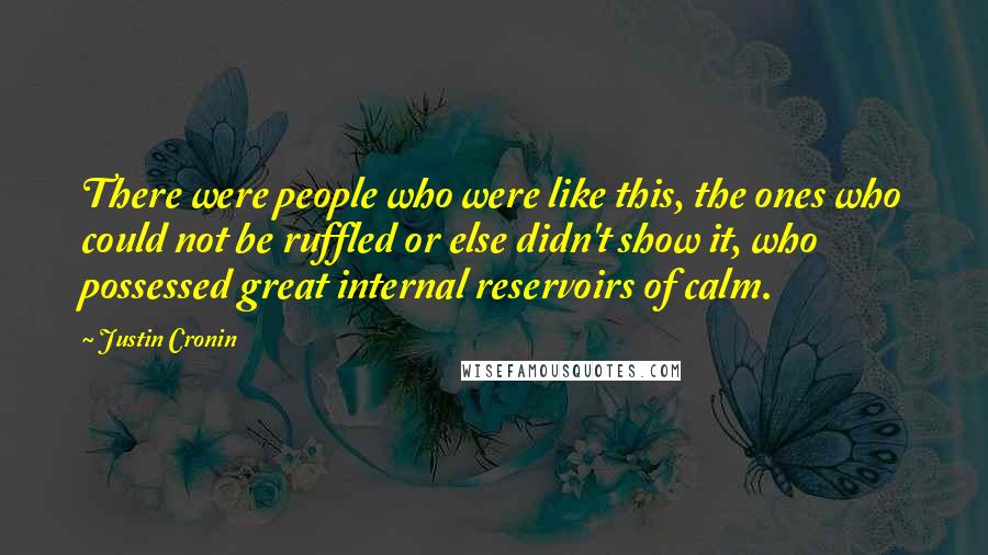 Justin Cronin Quotes: There were people who were like this, the ones who could not be ruffled or else didn't show it, who possessed great internal reservoirs of calm.