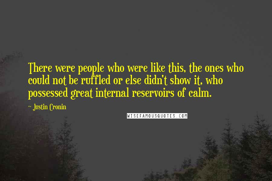 Justin Cronin Quotes: There were people who were like this, the ones who could not be ruffled or else didn't show it, who possessed great internal reservoirs of calm.