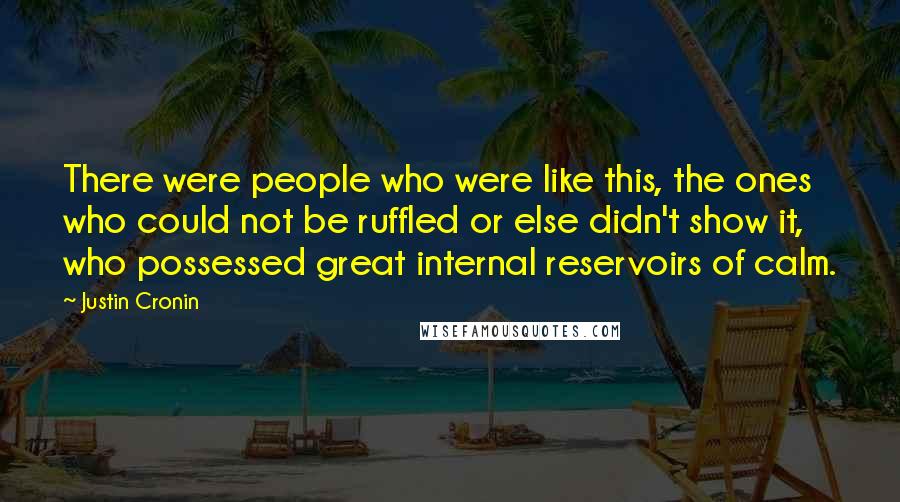 Justin Cronin Quotes: There were people who were like this, the ones who could not be ruffled or else didn't show it, who possessed great internal reservoirs of calm.