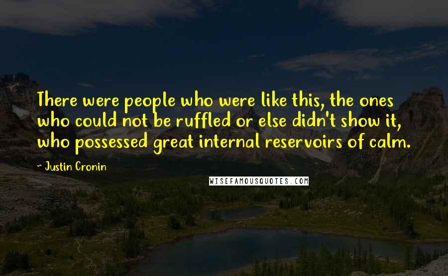 Justin Cronin Quotes: There were people who were like this, the ones who could not be ruffled or else didn't show it, who possessed great internal reservoirs of calm.