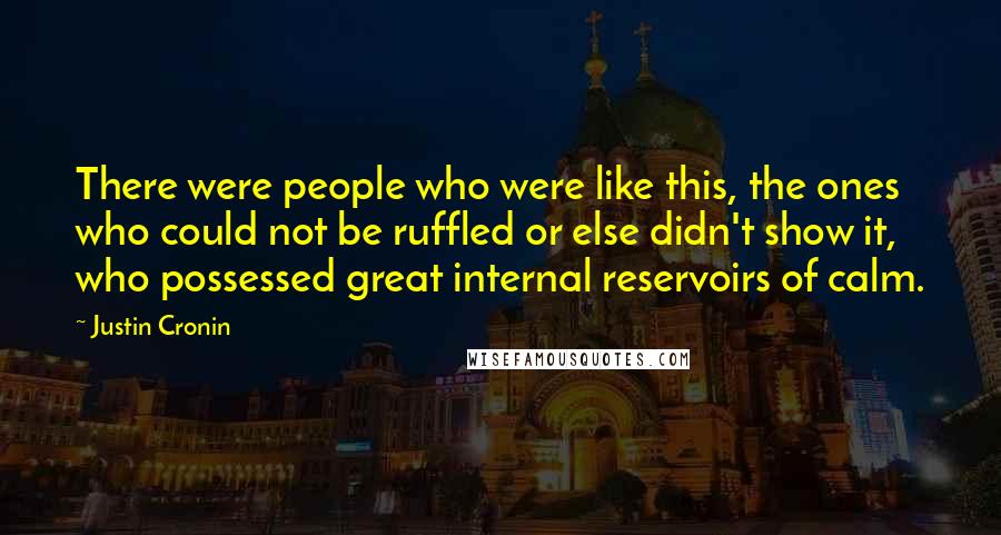 Justin Cronin Quotes: There were people who were like this, the ones who could not be ruffled or else didn't show it, who possessed great internal reservoirs of calm.