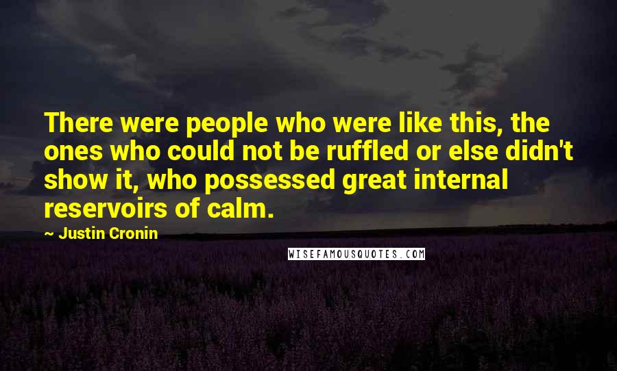 Justin Cronin Quotes: There were people who were like this, the ones who could not be ruffled or else didn't show it, who possessed great internal reservoirs of calm.