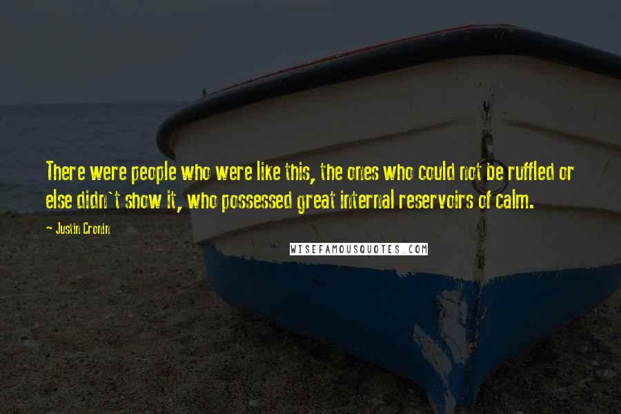 Justin Cronin Quotes: There were people who were like this, the ones who could not be ruffled or else didn't show it, who possessed great internal reservoirs of calm.