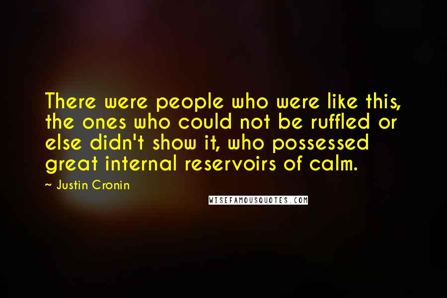 Justin Cronin Quotes: There were people who were like this, the ones who could not be ruffled or else didn't show it, who possessed great internal reservoirs of calm.