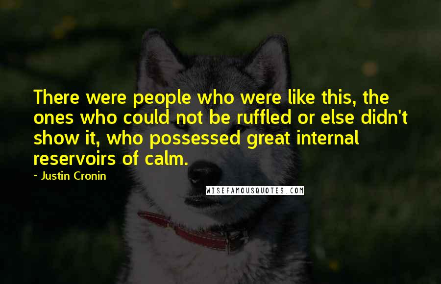 Justin Cronin Quotes: There were people who were like this, the ones who could not be ruffled or else didn't show it, who possessed great internal reservoirs of calm.