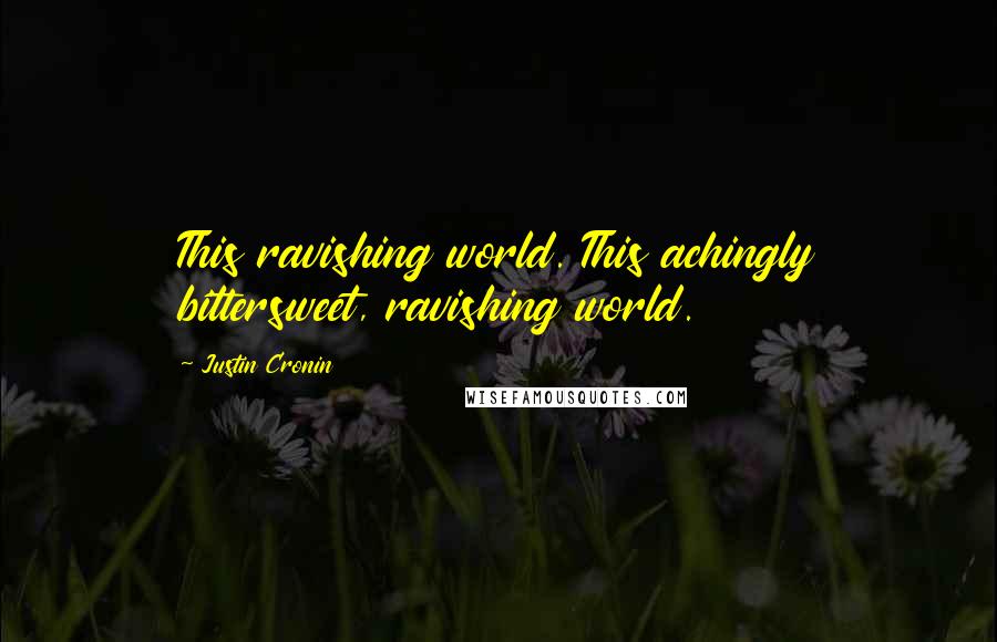 Justin Cronin Quotes: This ravishing world. This achingly bittersweet, ravishing world.