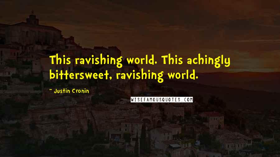 Justin Cronin Quotes: This ravishing world. This achingly bittersweet, ravishing world.