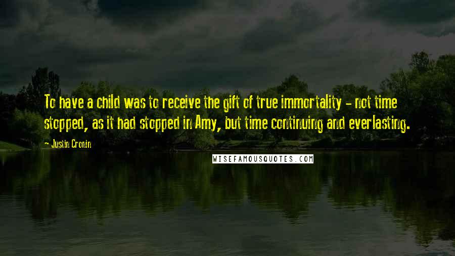 Justin Cronin Quotes: To have a child was to receive the gift of true immortality - not time stopped, as it had stopped in Amy, but time continuing and everlasting.