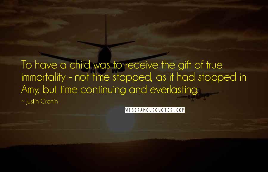 Justin Cronin Quotes: To have a child was to receive the gift of true immortality - not time stopped, as it had stopped in Amy, but time continuing and everlasting.