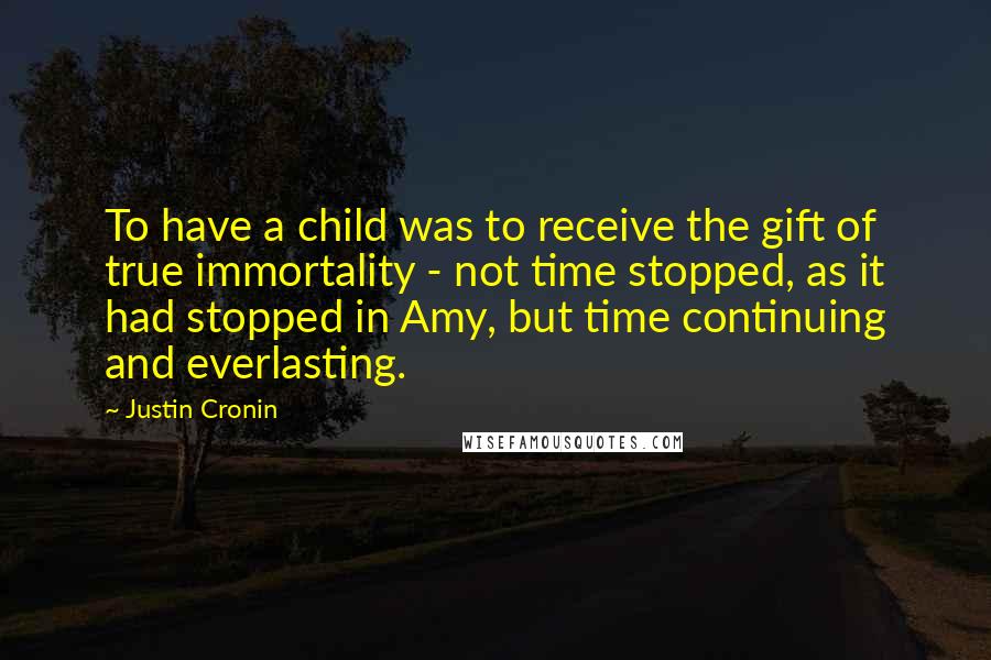 Justin Cronin Quotes: To have a child was to receive the gift of true immortality - not time stopped, as it had stopped in Amy, but time continuing and everlasting.