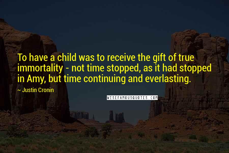 Justin Cronin Quotes: To have a child was to receive the gift of true immortality - not time stopped, as it had stopped in Amy, but time continuing and everlasting.