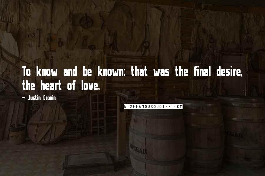 Justin Cronin Quotes: To know and be known: that was the final desire, the heart of love.