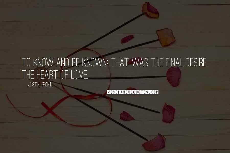 Justin Cronin Quotes: To know and be known: that was the final desire, the heart of love.