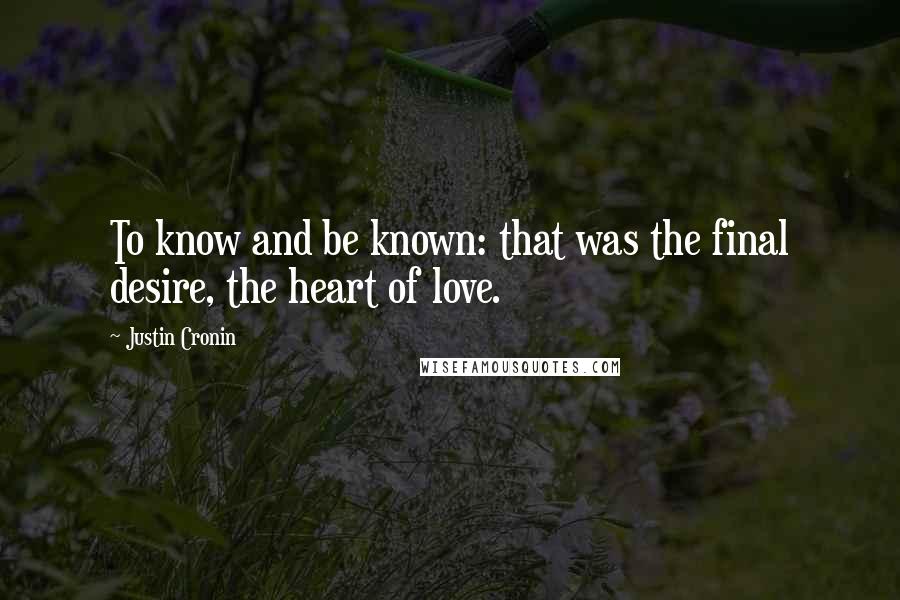 Justin Cronin Quotes: To know and be known: that was the final desire, the heart of love.