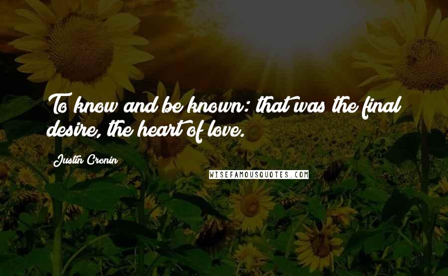 Justin Cronin Quotes: To know and be known: that was the final desire, the heart of love.