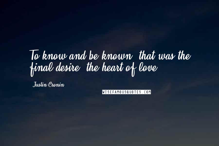 Justin Cronin Quotes: To know and be known: that was the final desire, the heart of love.