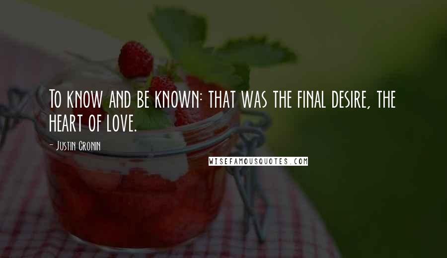 Justin Cronin Quotes: To know and be known: that was the final desire, the heart of love.