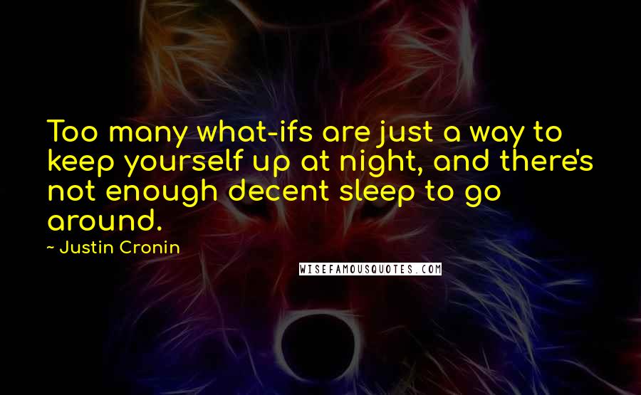 Justin Cronin Quotes: Too many what-ifs are just a way to keep yourself up at night, and there's not enough decent sleep to go around.