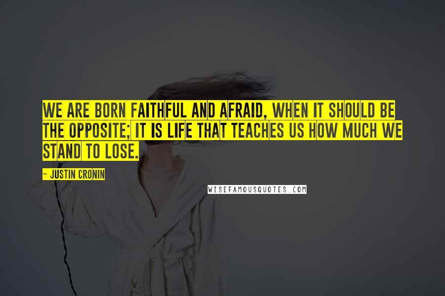 Justin Cronin Quotes: We are born faithful and afraid, when it should be the opposite; it is life that teaches us how much we stand to lose.