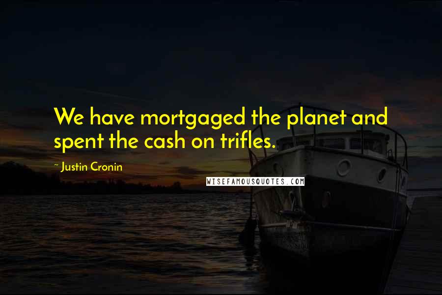 Justin Cronin Quotes: We have mortgaged the planet and spent the cash on trifles.
