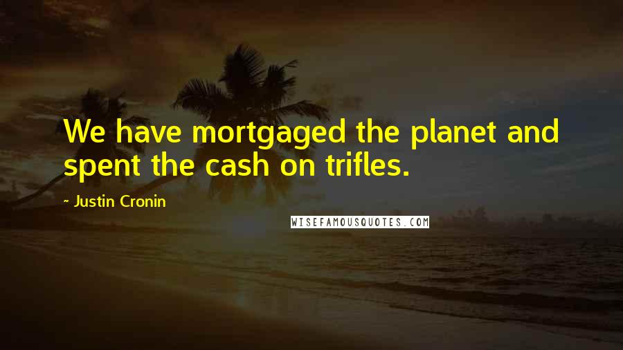 Justin Cronin Quotes: We have mortgaged the planet and spent the cash on trifles.
