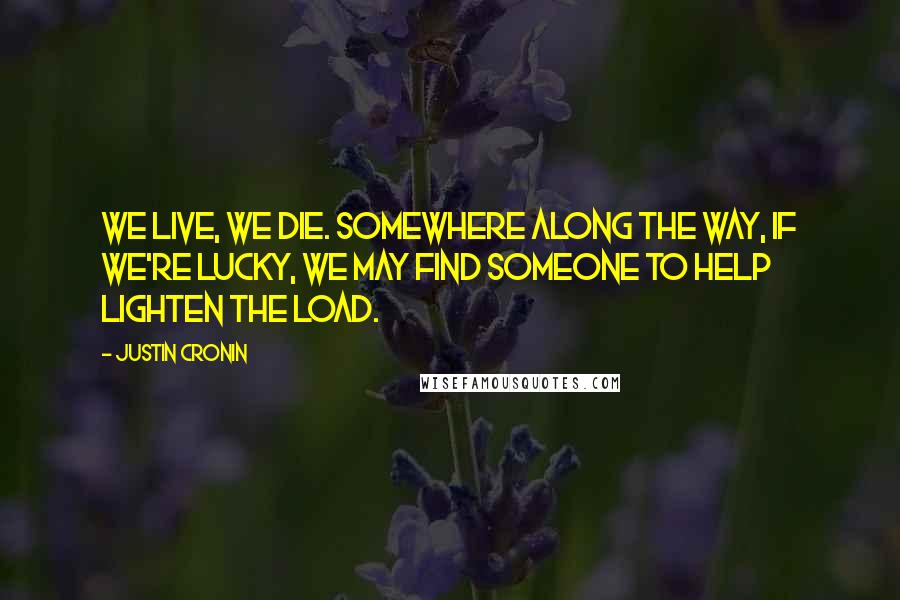 Justin Cronin Quotes: We live, we die. Somewhere along the way, if we're lucky, we may find someone to help lighten the load.