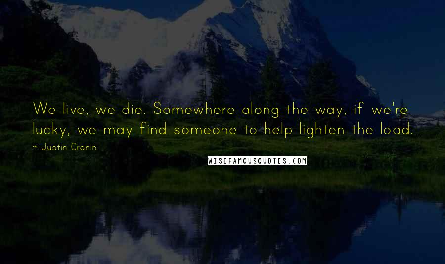 Justin Cronin Quotes: We live, we die. Somewhere along the way, if we're lucky, we may find someone to help lighten the load.