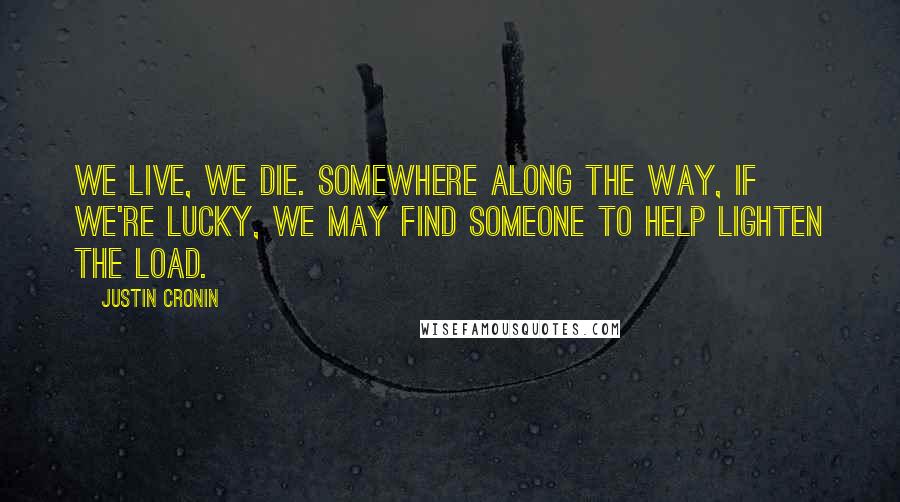 Justin Cronin Quotes: We live, we die. Somewhere along the way, if we're lucky, we may find someone to help lighten the load.