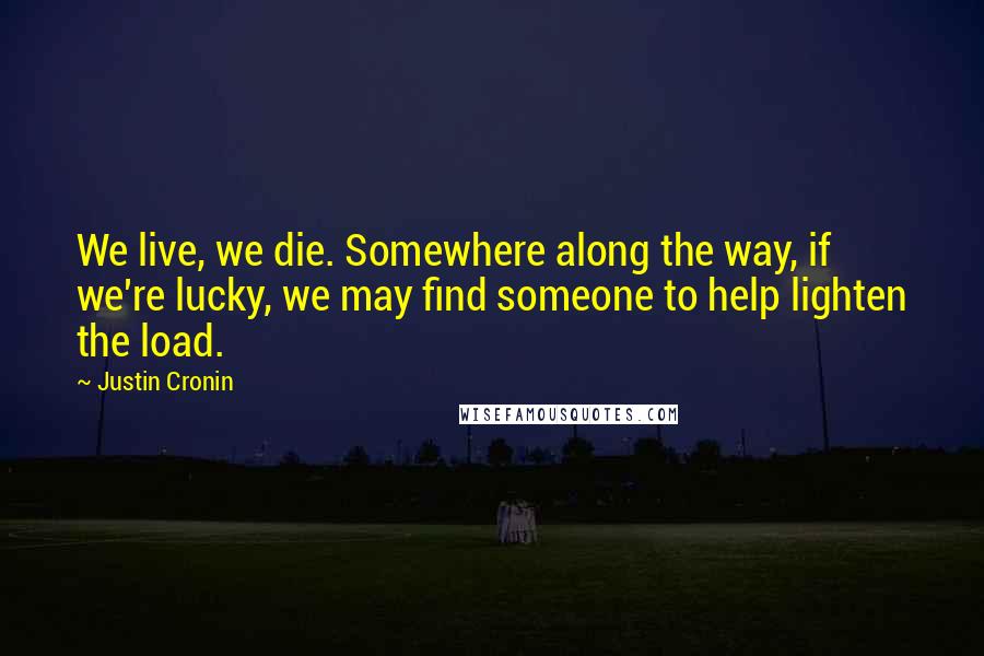 Justin Cronin Quotes: We live, we die. Somewhere along the way, if we're lucky, we may find someone to help lighten the load.