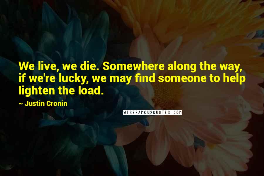 Justin Cronin Quotes: We live, we die. Somewhere along the way, if we're lucky, we may find someone to help lighten the load.