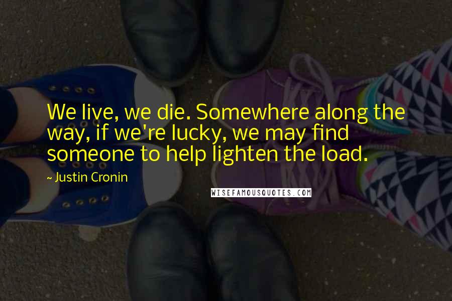 Justin Cronin Quotes: We live, we die. Somewhere along the way, if we're lucky, we may find someone to help lighten the load.