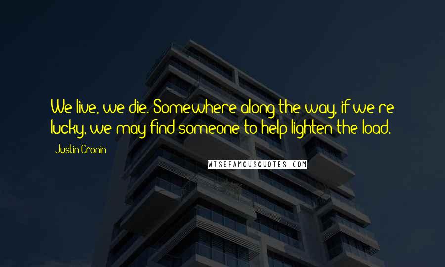 Justin Cronin Quotes: We live, we die. Somewhere along the way, if we're lucky, we may find someone to help lighten the load.